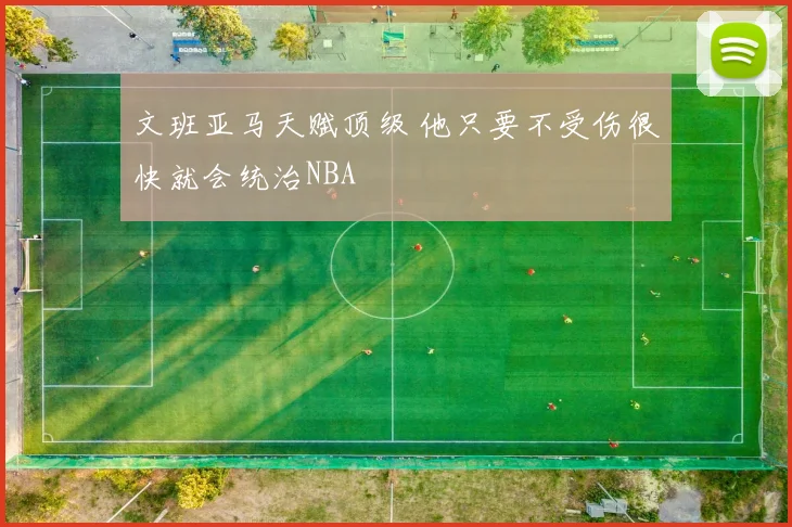 文班亚马天赋顶级 他只要不受伤很快就会统治NBA