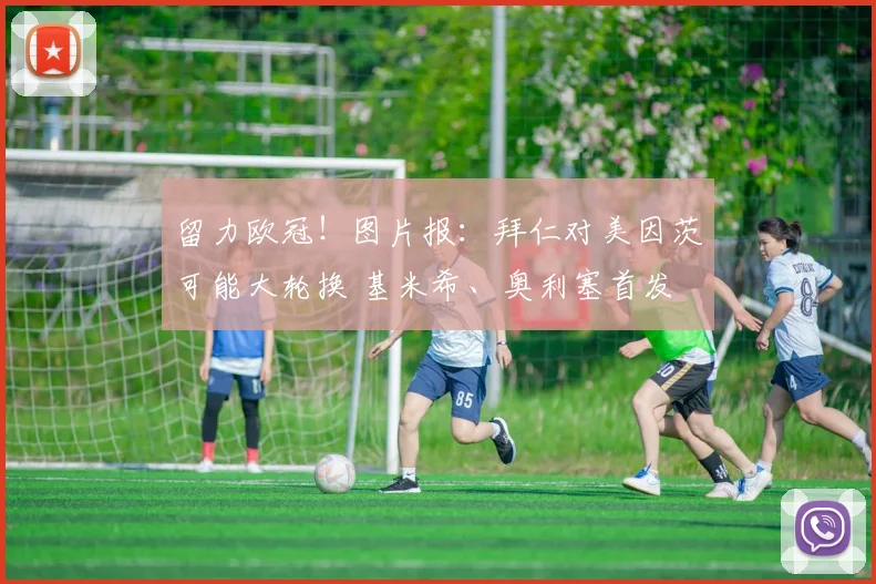 留力欧冠！图片报：拜仁对美因茨可能大轮换 基米希、奥利塞首发
