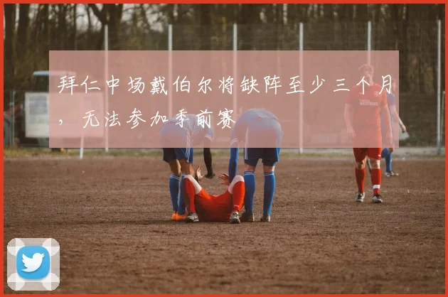 拜仁中场戴伯尔将缺阵至少三个月，无法参加季前赛