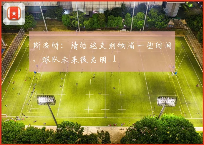 斯洛特：请给这支利物浦一些时间，球队未来很光明_1