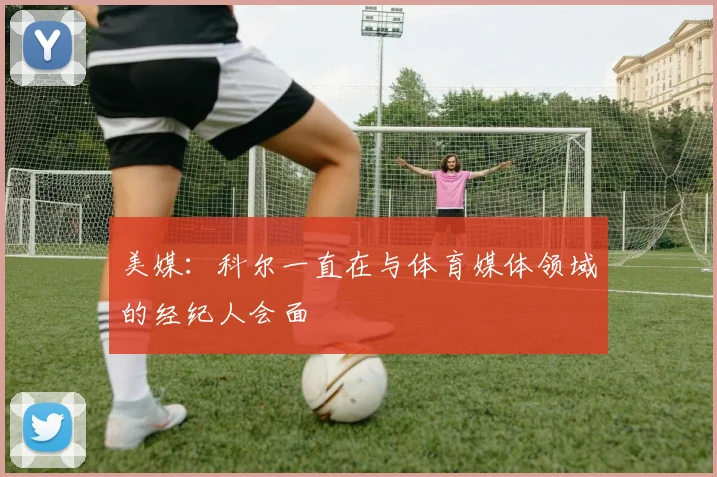 美媒：科尔一直在与体育媒体领域的经纪人会面