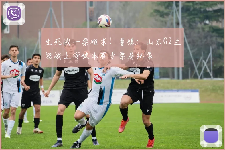 生死战一票难求！鲁媒：山东G2主场战上海破本赛季票房纪录