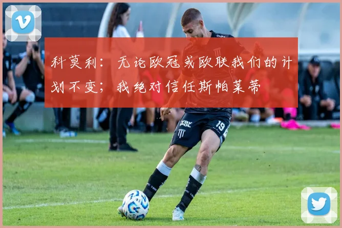 科莫利：无论欧冠或欧联我们的计划不变；我绝对信任斯帕莱蒂
