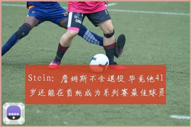 Stein：詹姆斯不会退役 毕竟他41岁还能在首轮成为系列赛最佳球员
