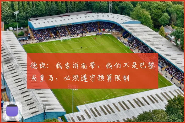 德佬：我告诉孔蒂，我们不是巴黎或皇马，必须遵守预算限制